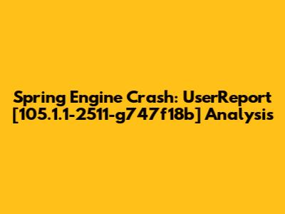 Spring Engine Crash: UserReport [105.1.1-2511-g747f18b] Analysis