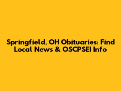 Springfield, OH Obituaries: Find Local News & OSCPSEI Info