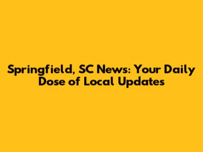 Springfield, SC News: Your Daily Dose of Local Updates