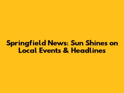 Springfield News: Sun Shines on Local Events & Headlines