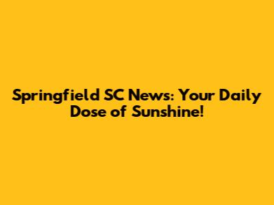 Springfield SC News: Your Daily Dose of Sunshine!
