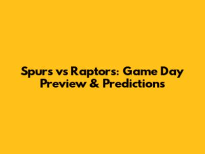 Spurs vs Raptors: Game Day Preview & Predictions