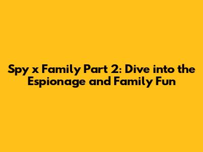 Spy x Family Part 2: Dive into the Espionage and Family Fun