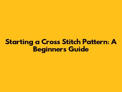 Starting a Cross Stitch Pattern: A Beginner's Guide