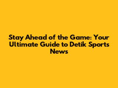 Stay Ahead of the Game: Your Ultimate Guide to Detik Sports News