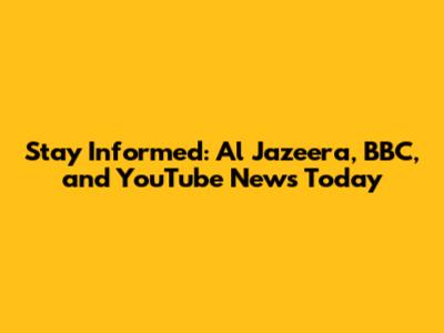 Stay Informed: Al Jazeera, BBC, and YouTube News Today