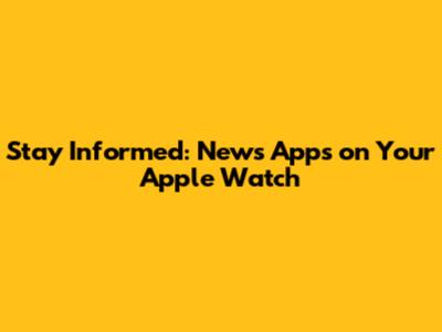 Stay Informed: News Apps on Your Apple Watch