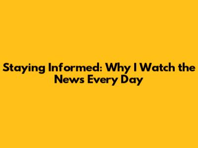 Staying Informed: Why I Watch the News Every Day