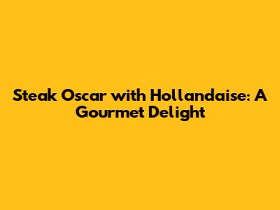 Steak Oscar with Hollandaise: A Gourmet Delight