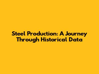 Steel Production: A Journey Through Historical Data