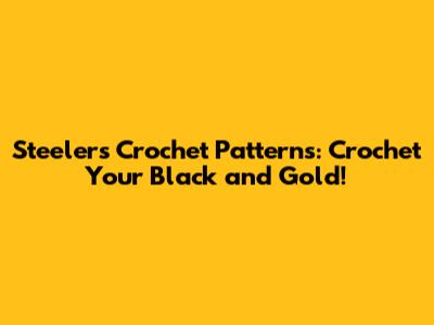 Steelers Crochet Patterns: Crochet Your Black and Gold!