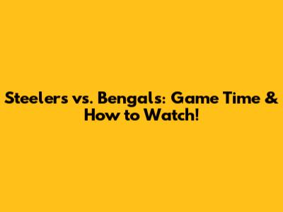 Steelers vs. Bengals: Game Time & How to Watch!
