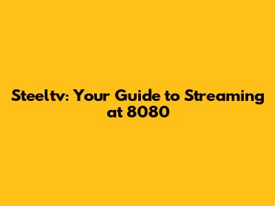 Steeltv: Your Guide to Streaming at 8080