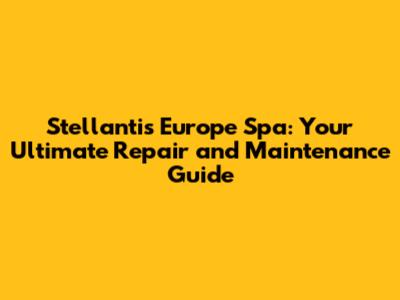 Stellantis Europe Spa: Your Ultimate Repair and Maintenance Guide