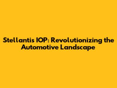 Stellantis IOP: Revolutionizing the Automotive Landscape