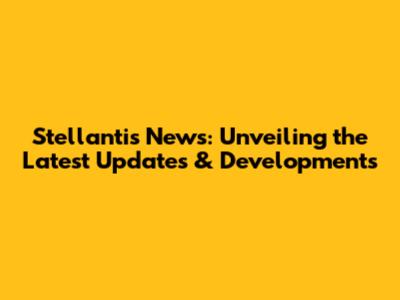 Stellantis News: Unveiling the Latest Updates & Developments