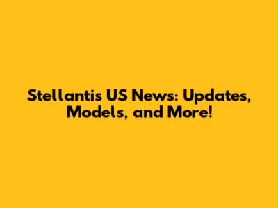 Stellantis US News: Updates, Models, and More!