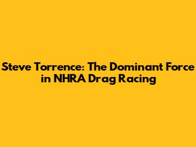 Steve Torrence: The Dominant Force in NHRA Drag Racing