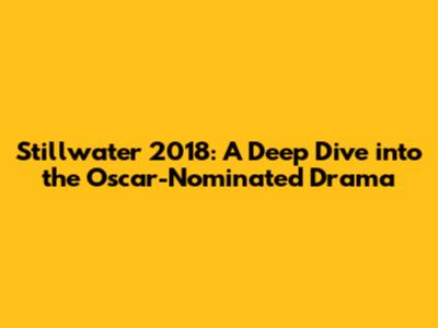 Stillwater 2018: A Deep Dive into the Oscar-Nominated Drama