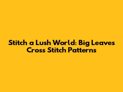 Stitch a Lush World: Big Leaves Cross Stitch Patterns