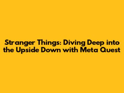 Stranger Things: Diving Deep into the Upside Down with Meta Quest