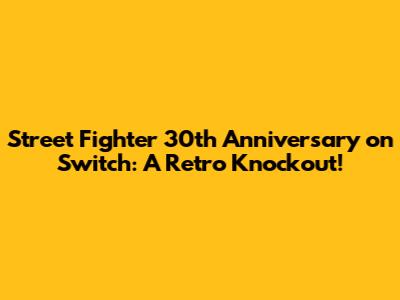 Street Fighter 30th Anniversary on Switch: A Retro Knockout!