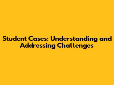 Student Cases: Understanding and Addressing Challenges