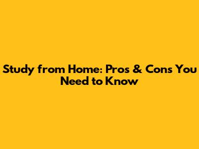 Study from Home: Pros & Cons You Need to Know