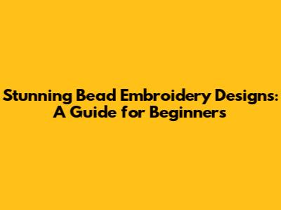 Stunning Bead Embroidery Designs: A Guide for Beginners
