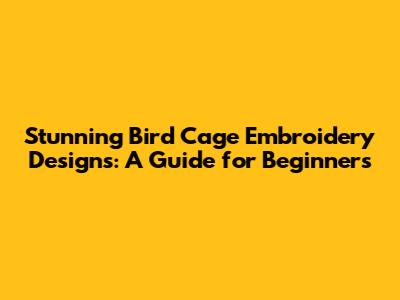 Stunning Bird Cage Embroidery Designs: A Guide for Beginners
