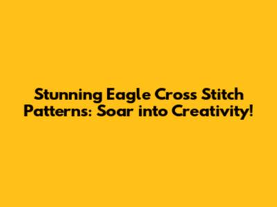 Stunning Eagle Cross Stitch Patterns: Soar into Creativity!