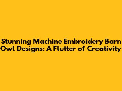 Stunning Machine Embroidery Barn Owl Designs: A Flutter of Creativity