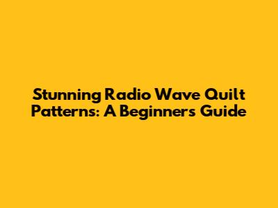 Stunning Radio Wave Quilt Patterns: A Beginner's Guide