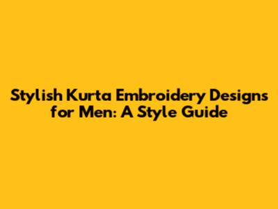 Stylish Kurta Embroidery Designs for Men: A Style Guide
