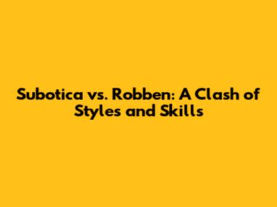 Subotica vs. Robben: A Clash of Styles and Skills