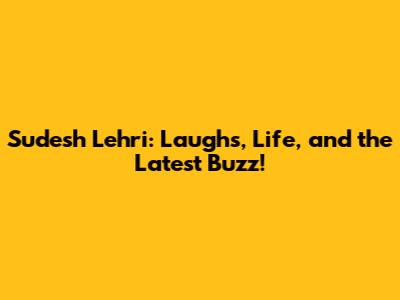 Sudesh Lehri: Laughs, Life, and the Latest Buzz!