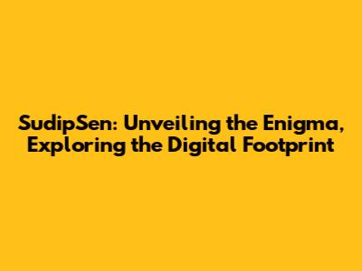SudipSen: Unveiling the Enigma, Exploring the Digital Footprint