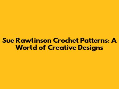 Sue Rawlinson Crochet Patterns: A World of Creative Designs