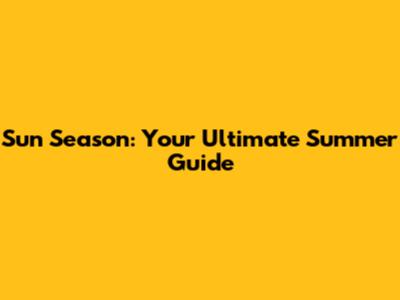 Sun Season: Your Ultimate Summer Guide