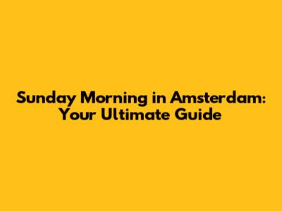 Sunday Morning in Amsterdam: Your Ultimate Guide