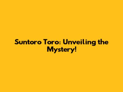 Suntoro Toro: Unveiling the Mystery!