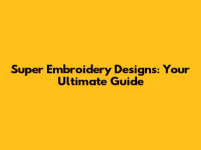 Super Embroidery Designs: Your Ultimate Guide