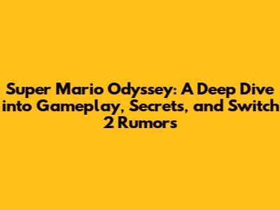 Super Mario Odyssey: A Deep Dive into Gameplay, Secrets, and Switch 2 Rumors