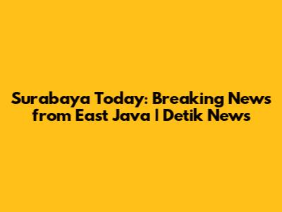 Surabaya Today: Breaking News from East Java | Detik News