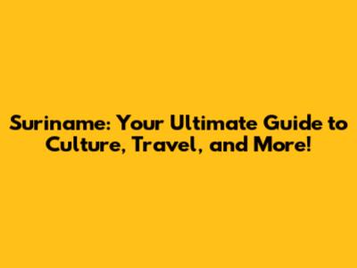 Suriname: Your Ultimate Guide to Culture, Travel, and More!