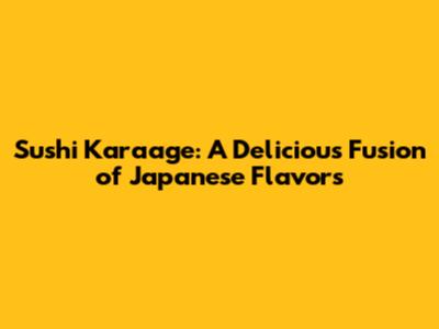 Sushi Karaage: A Delicious Fusion of Japanese Flavors