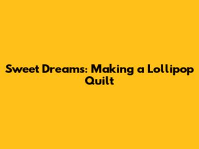 Sweet Dreams: Making a Lollipop Quilt