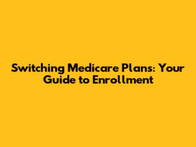 Switching Medicare Plans: Your Guide to Enrollment