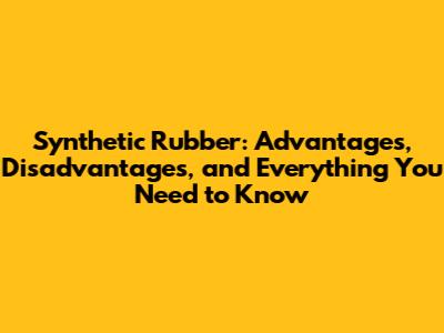 Synthetic Rubber: Advantages, Disadvantages, and Everything You Need to Know