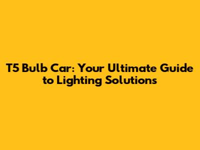 T5 Bulb Car: Your Ultimate Guide to Lighting Solutions